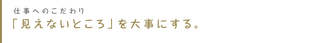 「見えないところ」を大事にする。