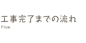 工事完了までの流れ Flow