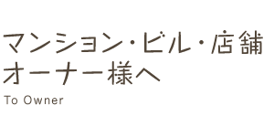 マンション・ビル・店舗オーナー様へ To Owner