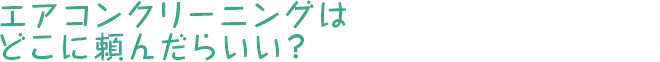 エアコンクリーニングはどこに頼んだらいい？