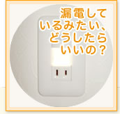 漏電しているみたい、どうしたらいいの？